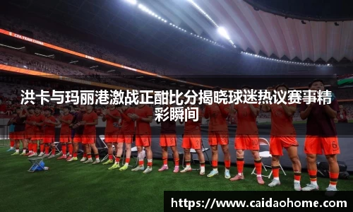 洪卡与玛丽港激战正酣比分揭晓球迷热议赛事精彩瞬间