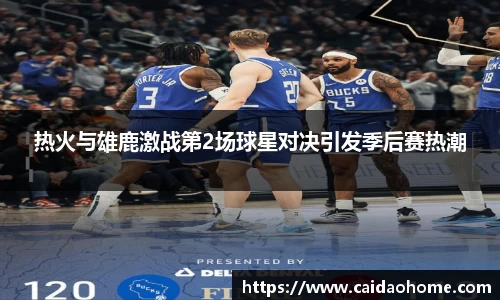 热火与雄鹿激战第2场球星对决引发季后赛热潮