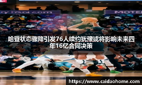 哈登状态骤降引发76人续约犹豫或将影响未来四年16亿合同决策